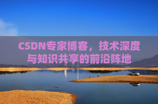 CSDN专家博客，技术深度与知识共享的前沿阵地